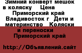 Зимний конверт-мешок в коляску  › Цена ­ 1 500 - Приморский край, Владивосток г. Дети и материнство » Коляски и переноски   . Приморский край